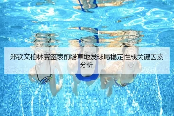 郑钦文柏林赛签表前瞻草地发球局稳定性成关键因素分析